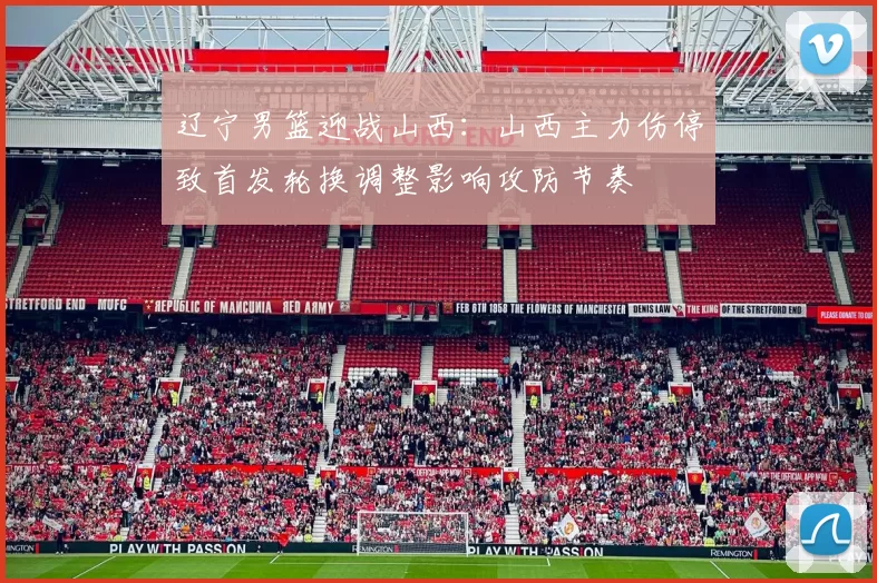 辽宁男篮迎战山西：山西主力伤停致首发轮换调整影响攻防节奏