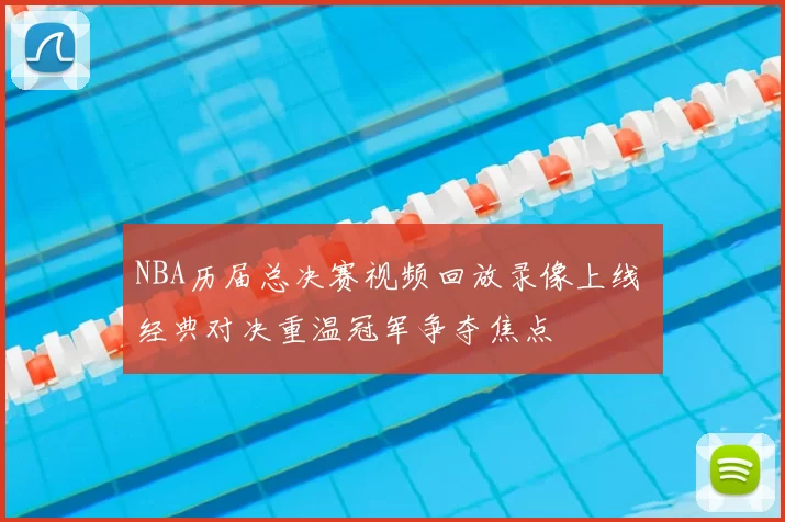 NBA历届总决赛视频回放录像上线 经典对决重温冠军争夺焦点