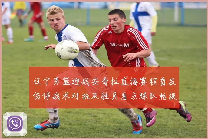 辽宁男篮迎战安哥拉直播赛程首发伤停战术对抗及胜负看点球队轮换