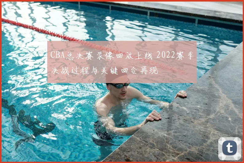 CBA总决赛录像回放上线 2022赛季决战过程与关键回合再现