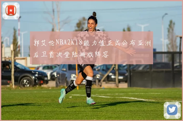 郭艾伦NBA2K18能力值正式公布亚洲后卫首次登陆游戏阵容