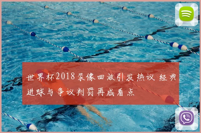 世界杯2018录像回放引发热议 经典进球与争议判罚再成看点