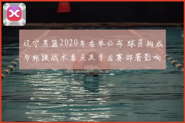 辽宁男篮2020年名单公布 球员构成与轮换战术看点及季后赛部署影响