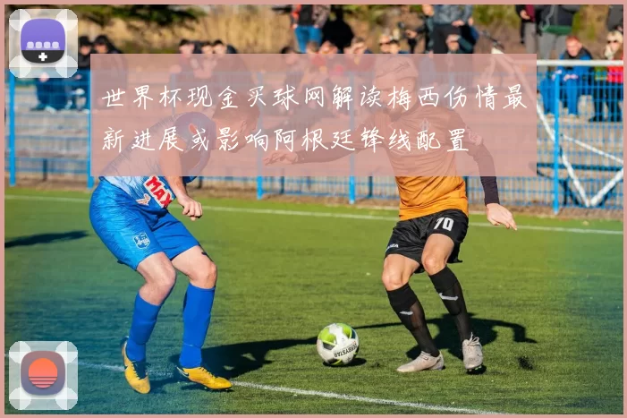 世界杯现金买球网解读梅西伤情最新进展或影响阿根廷锋线配置