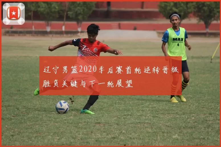 辽宁男篮2020季后赛首轮逆转晋级胜负关键与下一轮展望