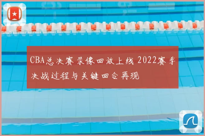 CBA总决赛录像回放上线 2022赛季决战过程与关键回合再现