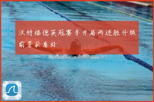 沃特福德英冠赛季开局两连胜升级前景获看好