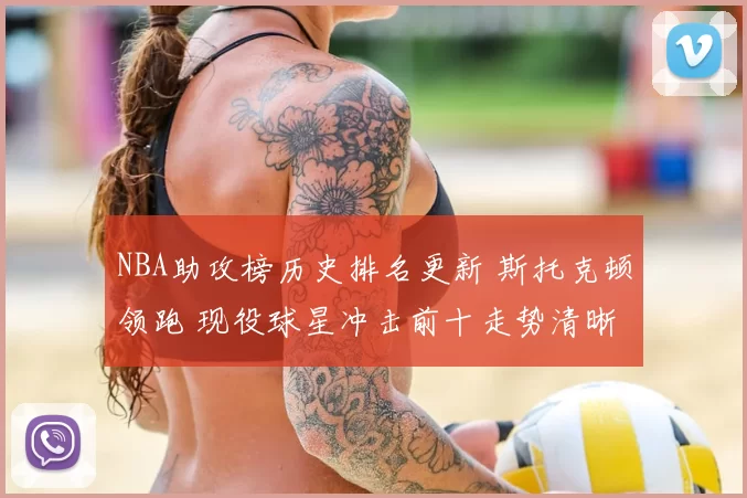 NBA助攻榜历史排名更新 斯托克顿领跑 现役球星冲击前十走势清晰