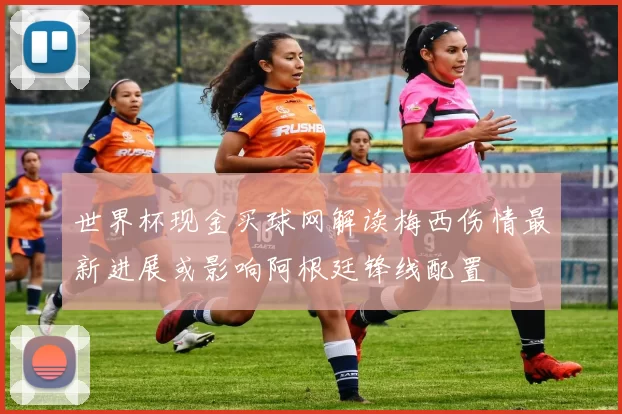 世界杯现金买球网解读梅西伤情最新进展或影响阿根廷锋线配置