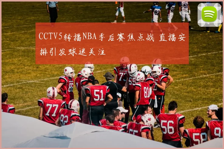 CCTV5转播NBA季后赛焦点战 直播安排引发球迷关注