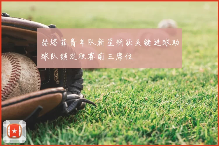 赫塔菲青年队新星斩获关键进球助球队锁定联赛前三席位