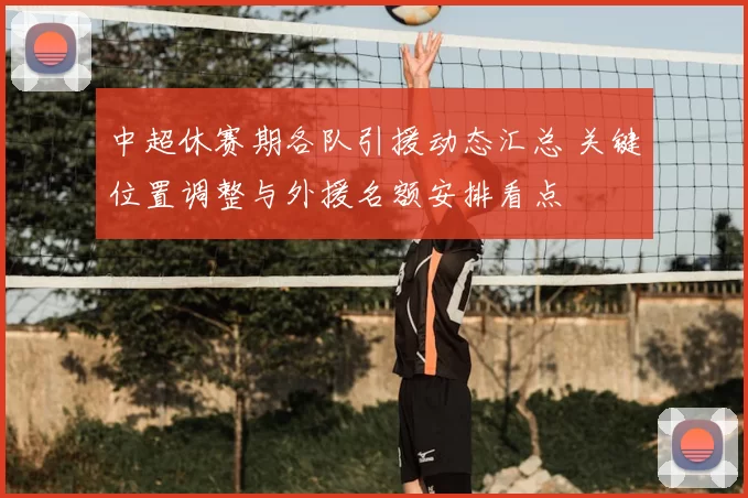 中超休赛期各队引援动态汇总 关键位置调整与外援名额安排看点