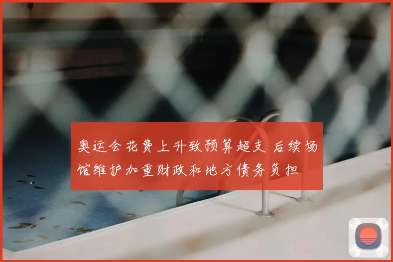奥运会花费上升致预算超支 后续场馆维护加重财政和地方债务负担