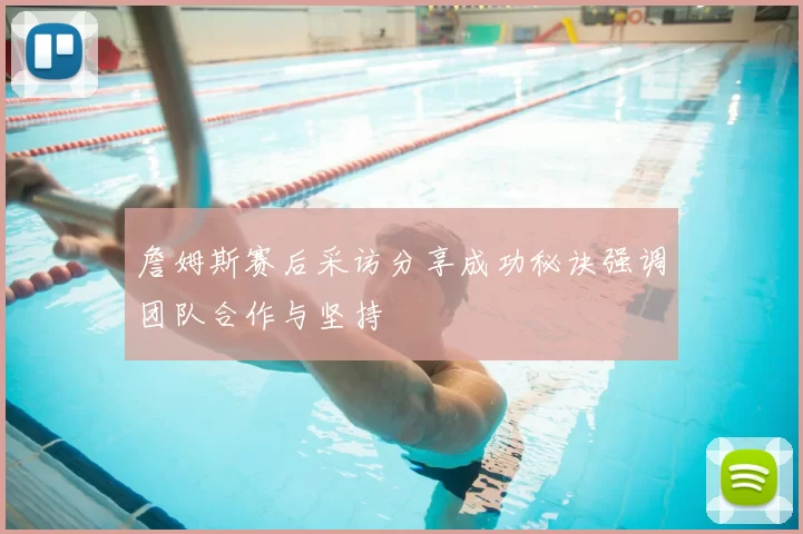 詹姆斯赛后采访分享成功秘诀强调团队合作与坚持