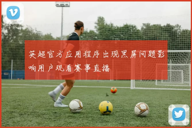 英超官方应用程序出现黑屏问题影响用户观看赛事直播