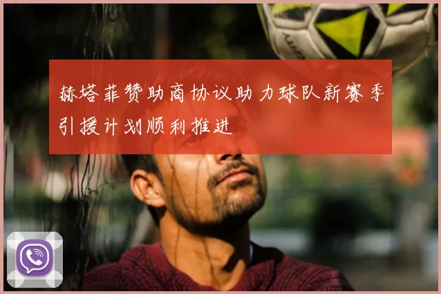 赫塔菲赞助商协议助力球队新赛季引援计划顺利推进