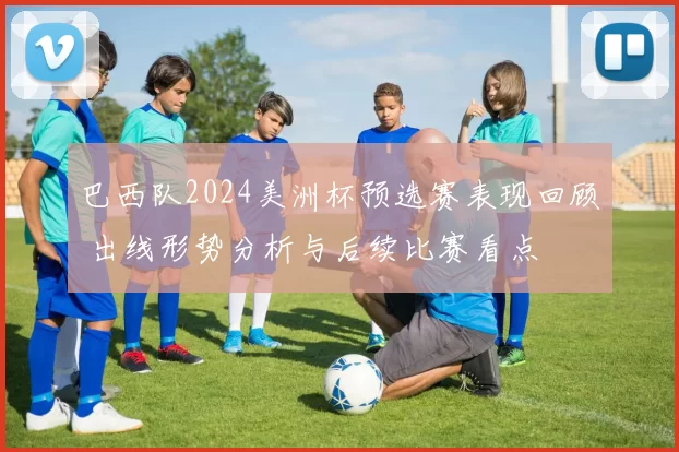 巴西队2024美洲杯预选赛表现回顾 出线形势分析与后续比赛看点