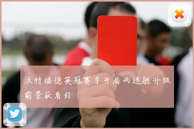 沃特福德英冠赛季开局两连胜升级前景获看好