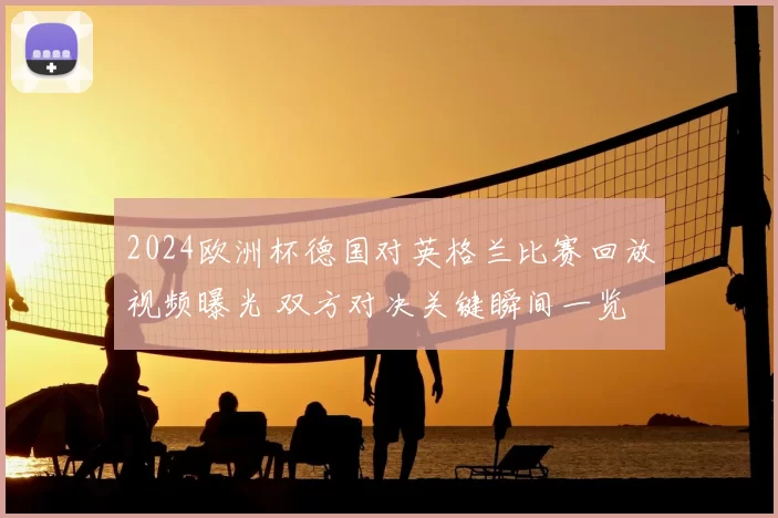 2024欧洲杯德国对英格兰比赛回放视频曝光 双方对决关键瞬间一览