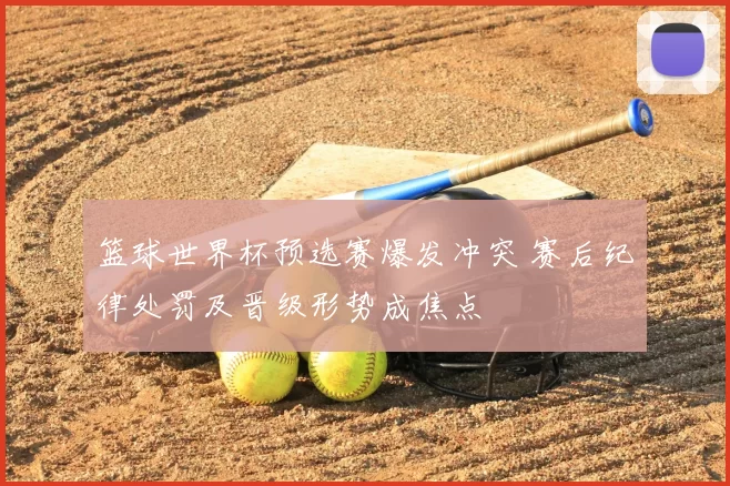 篮球世界杯预选赛爆发冲突 赛后纪律处罚及晋级形势成焦点