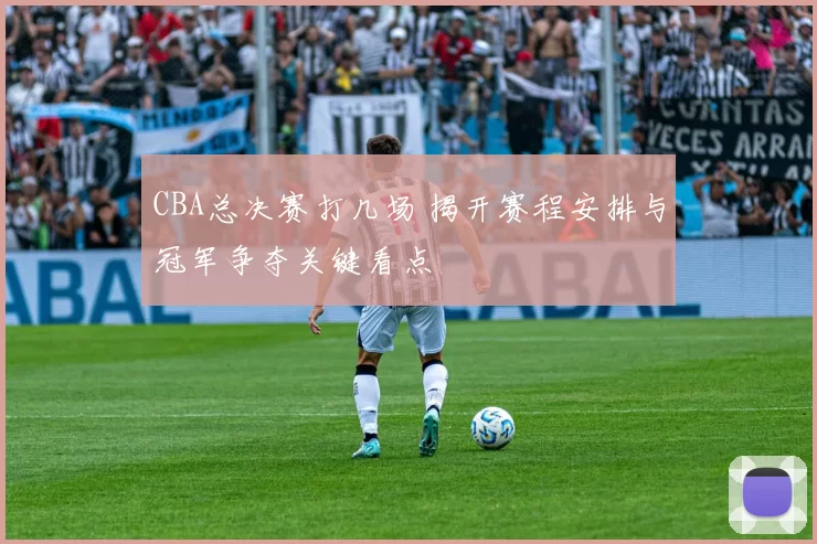 CBA总决赛打几场 揭开赛程安排与冠军争夺关键看点