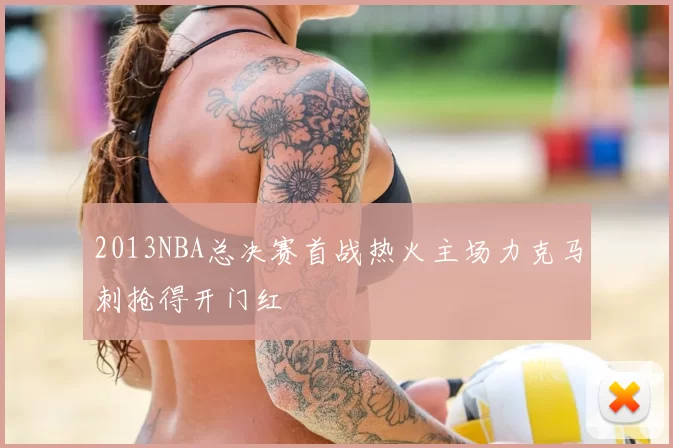 2013NBA总决赛首战热火主场力克马刺抢得开门红