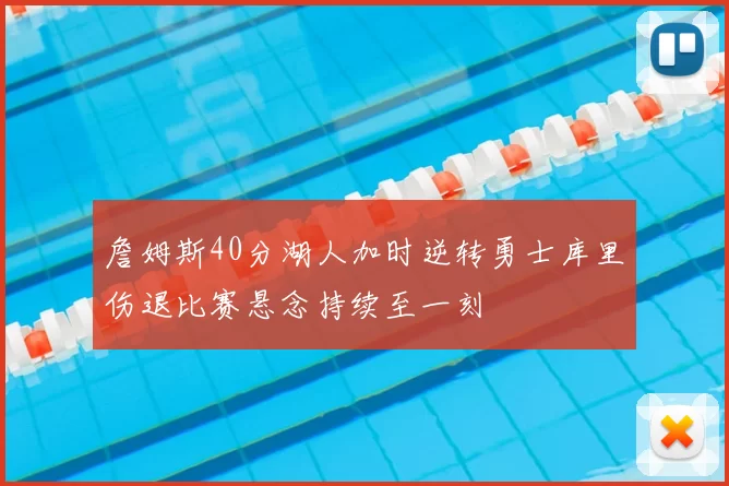 詹姆斯40分湖人加时逆转勇士库里伤退比赛悬念持续至一刻