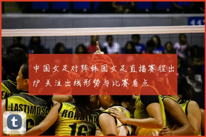 中国女足对阵韩国女足直播赛程出炉 关注出线形势与比赛看点