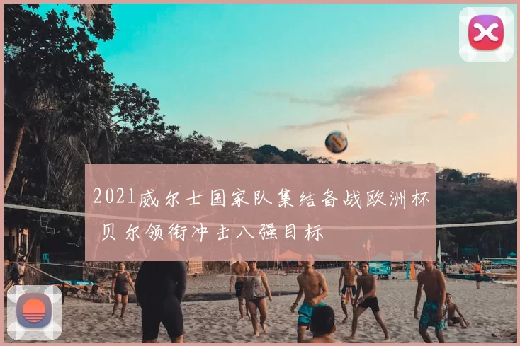 2021威尔士国家队集结备战欧洲杯 贝尔领衔冲击八强目标