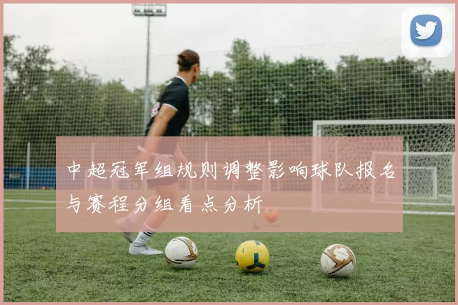 中超冠军组规则调整影响球队报名与赛程分组看点分析