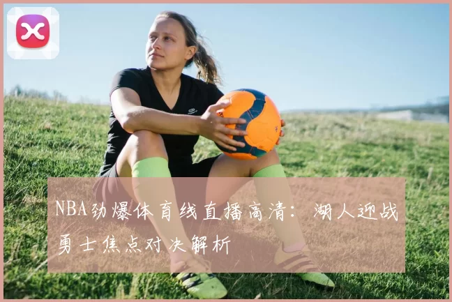 NBA劲爆体育线直播高清：湖人迎战勇士焦点对决解析