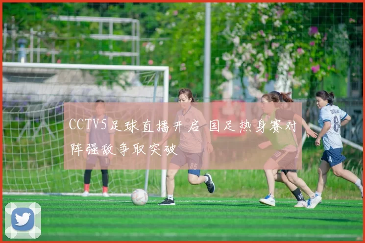 CCTV5足球直播开启 国足热身赛对阵强敌争取突破