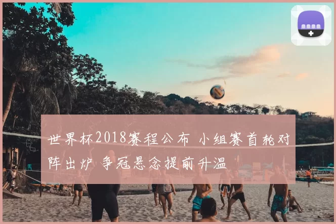 世界杯2018赛程公布 小组赛首轮对阵出炉 争冠悬念提前升温