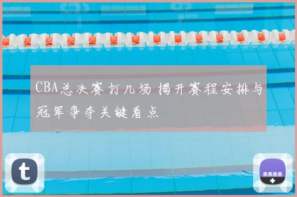 CBA总决赛打几场 揭开赛程安排与冠军争夺关键看点