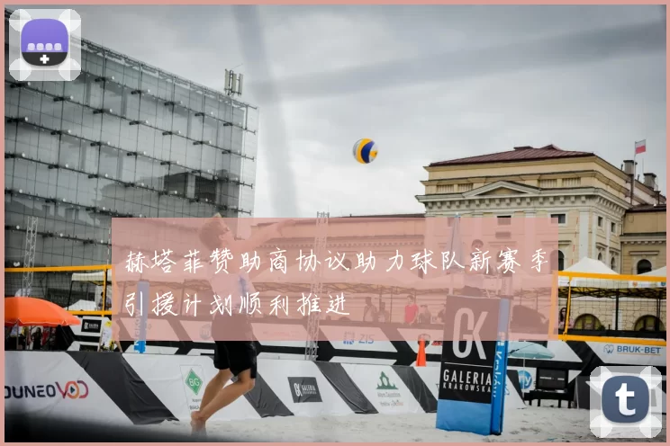 赫塔菲赞助商协议助力球队新赛季引援计划顺利推进