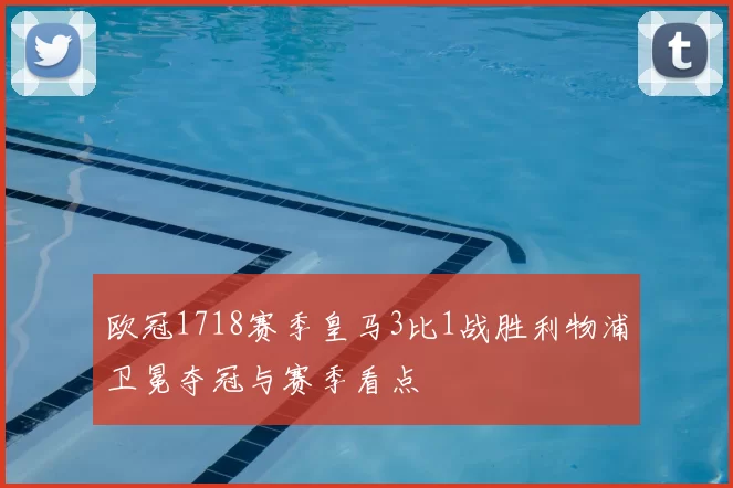 欧冠1718赛季皇马3比1战胜利物浦卫冕夺冠与赛季看点