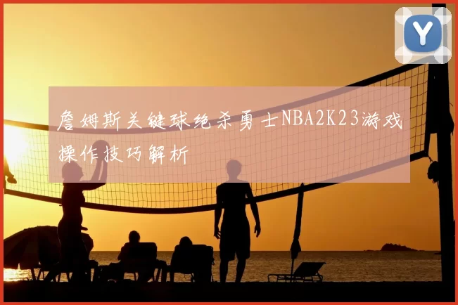 詹姆斯关键球绝杀勇士NBA2K23游戏操作技巧解析