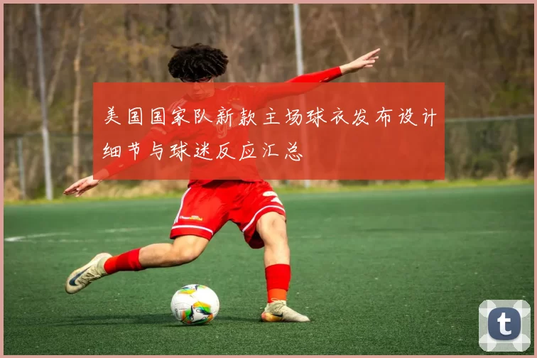美国国家队新款主场球衣发布设计细节与球迷反应汇总
