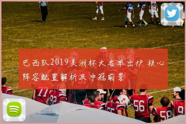 巴西队2019美洲杯大名单出炉 核心阵容配置解析及冲冠前景