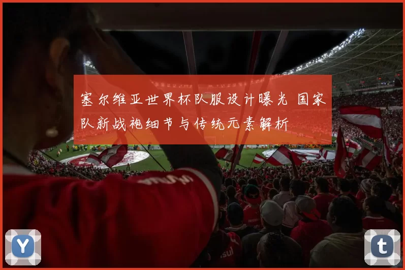 塞尔维亚世界杯队服设计曝光 国家队新战袍细节与传统元素解析
