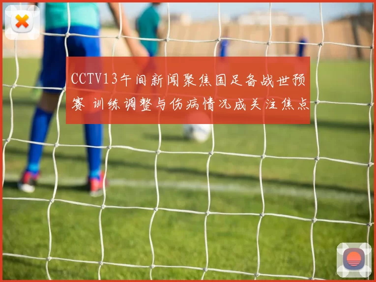 CCTV13午间新闻聚焦国足备战世预赛 训练调整与伤病情况成关注焦点