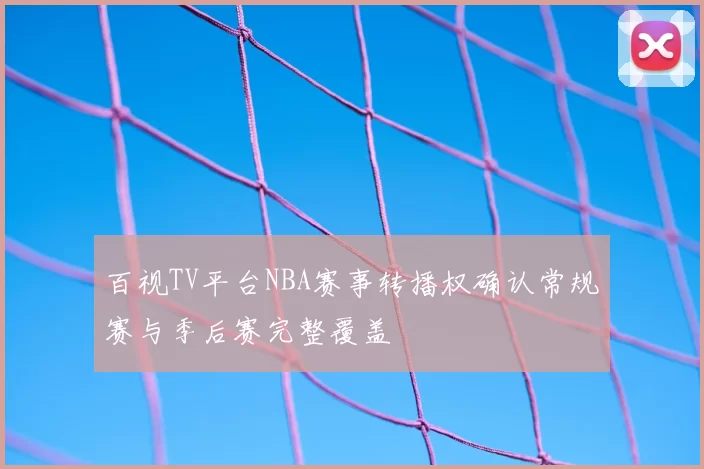 百视TV平台NBA赛事转播权确认常规赛与季后赛完整覆盖