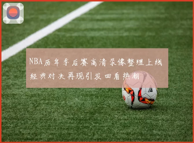 NBA历年季后赛高清录像整理上线 经典对决再现引发回看热潮