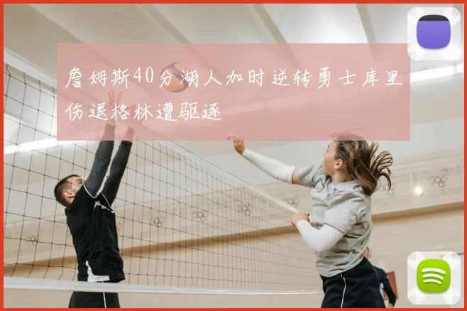 詹姆斯40分湖人加时逆转勇士库里伤退格林遭驱逐