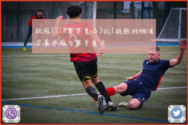 欧冠1718赛季皇马3比1战胜利物浦卫冕夺冠与赛季看点
