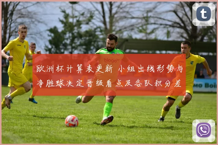 欧洲杯计算表更新 小组出线形势与净胜球决定晋级看点及各队积分差距影响