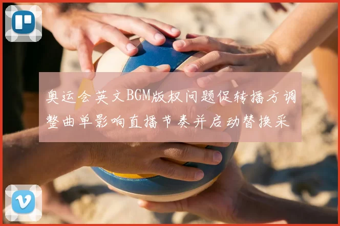 奥运会英文BGM版权问题促转播方调整曲单影响直播节奏并启动替换采购谈判