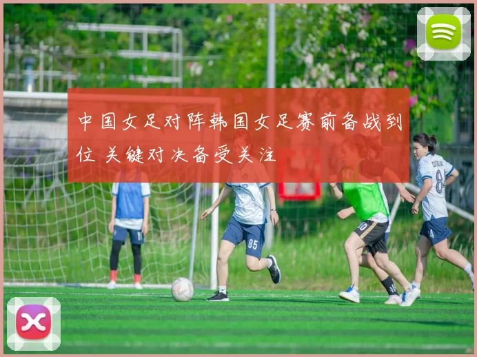 中国女足对阵韩国女足赛前备战到位 关键对决备受关注