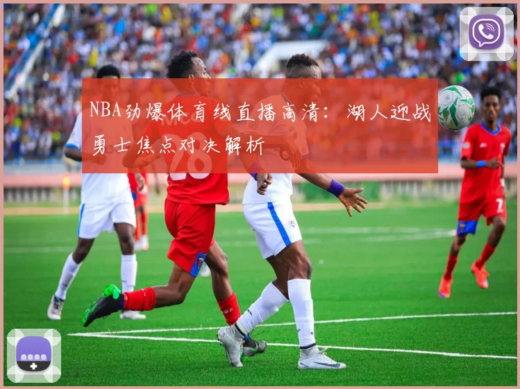 NBA劲爆体育线直播高清：湖人迎战勇士焦点对决解析