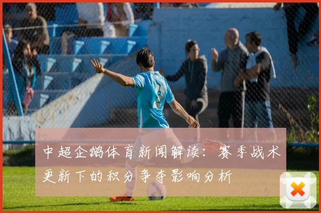 中超企鹅体育新闻解读：赛季战术更新下的积分争夺影响分析